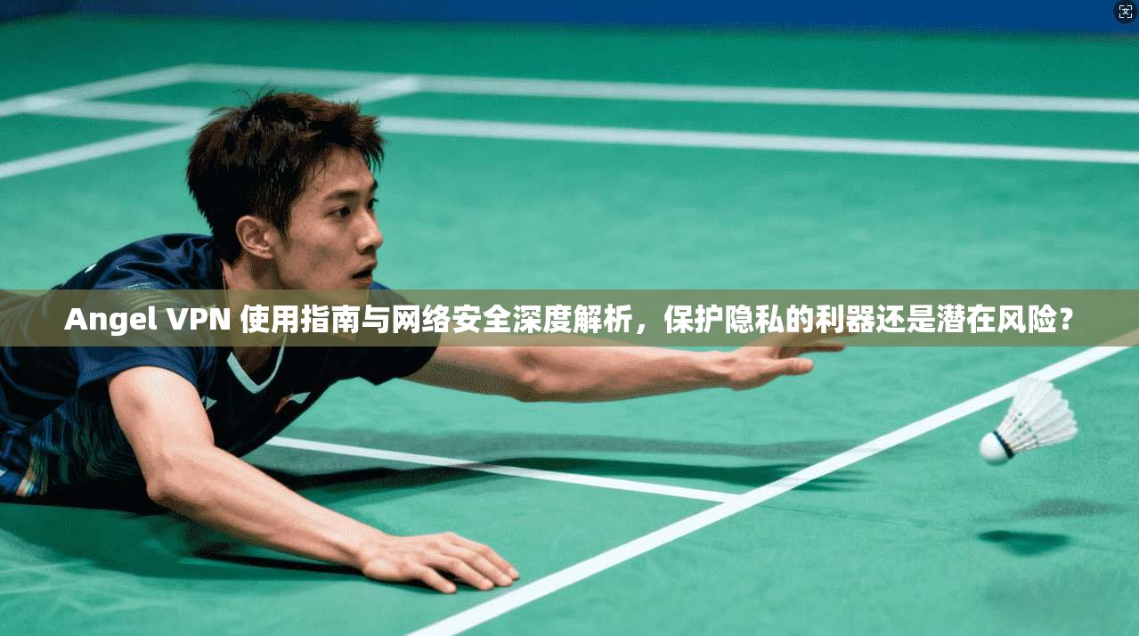 Angel VPN 使用指南与网络安全深度解析，保护隐私的利器还是潜在风险？  第1张