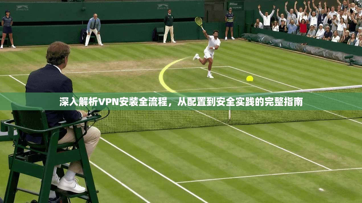 深入解析VPN安装全流程，从配置到安全实践的完整指南  第1张