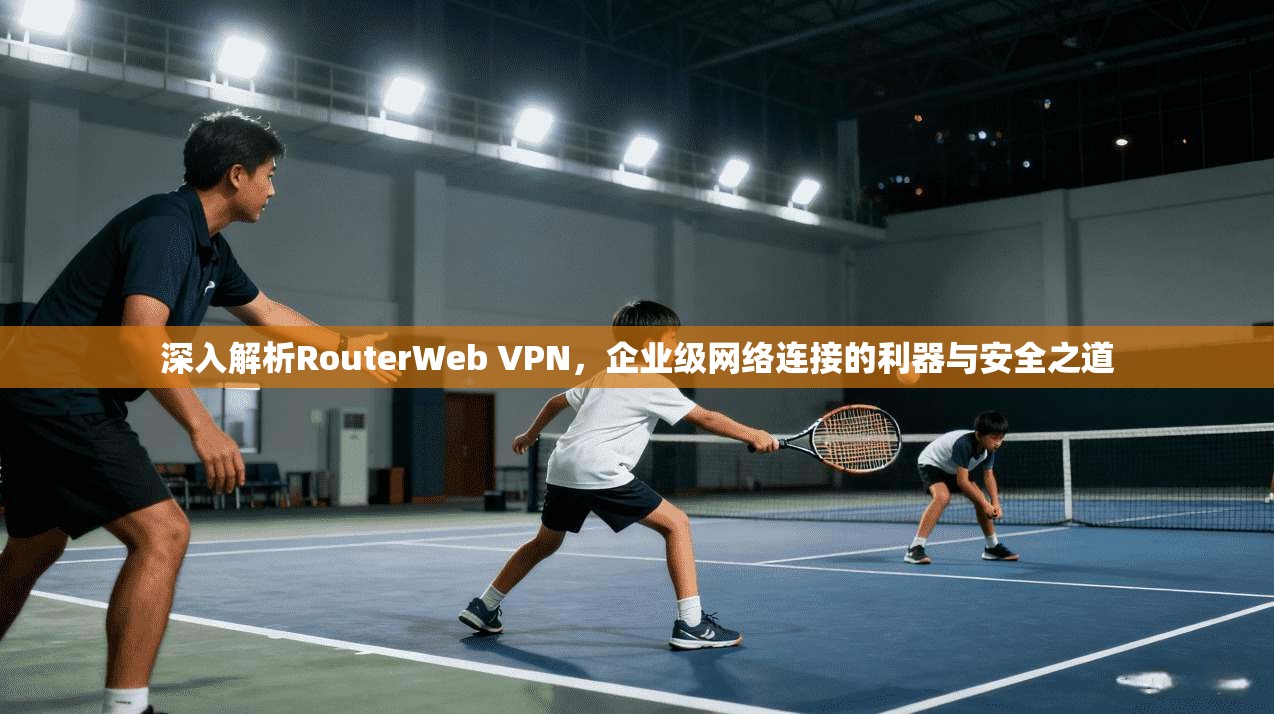 深入解析RouterWeb VPN，企业级网络连接的利器与安全之道  第1张