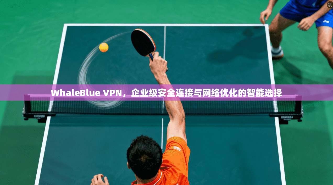 WhaleBlue VPN，企业级安全连接与网络优化的智能选择  第1张