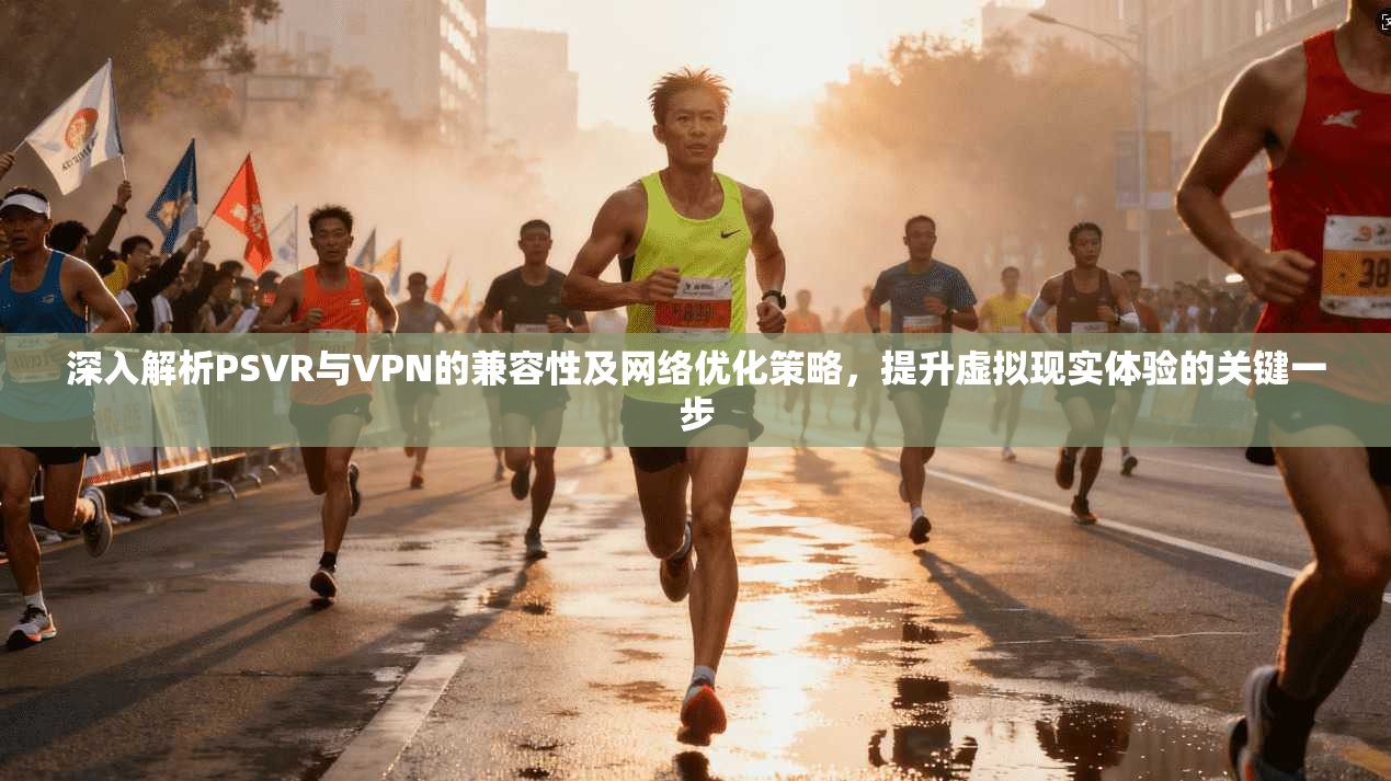 深入解析PSVR与VPN的兼容性及网络优化策略，提升虚拟现实体验的关键一步  第1张