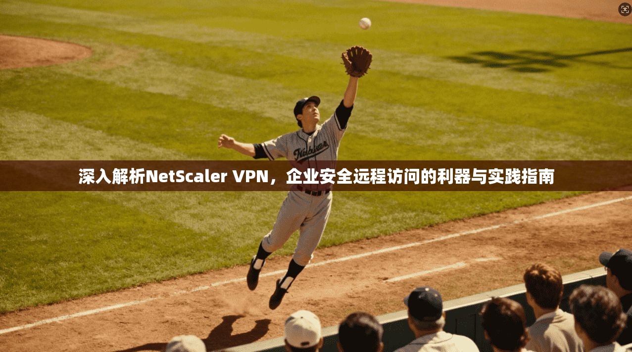 深入解析NetScaler VPN，企业安全远程访问的利器与实践指南  第1张