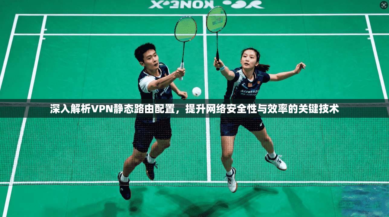 深入解析VPN静态路由配置，提升网络安全性与效率的关键技术  第1张
