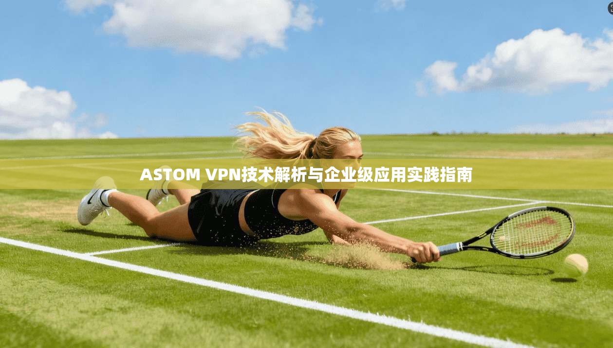 ASTOM VPN技术解析与企业级应用实践指南  第1张