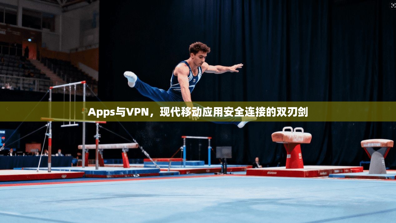 Apps与VPN，现代移动应用安全连接的双刃剑  第1张