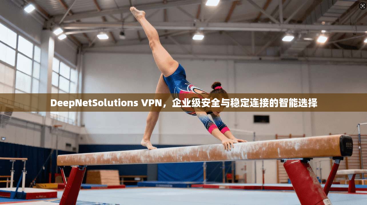 DeepNetSolutions VPN，企业级安全与稳定连接的智能选择  第1张