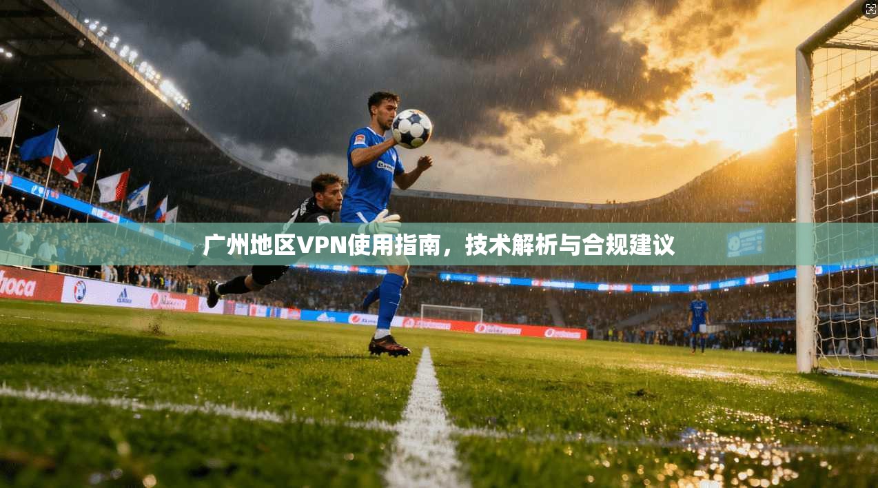 广州地区VPN使用指南，技术解析与合规建议  第1张
