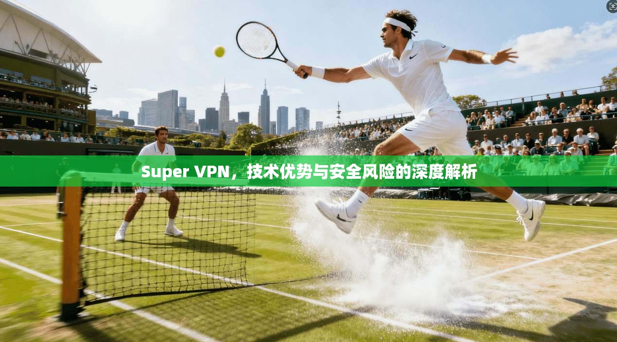Super VPN，技术优势与安全风险的深度解析  第1张