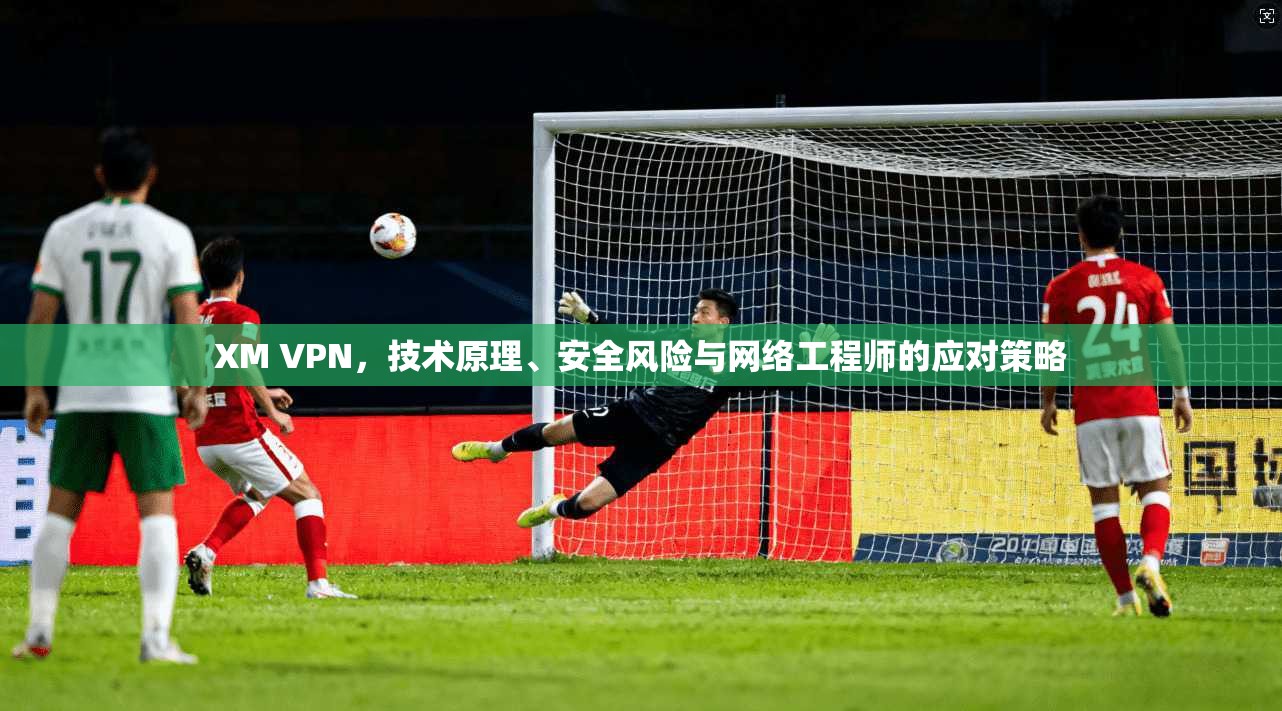 XM VPN，技术原理、安全风险与网络工程师的应对策略  第1张