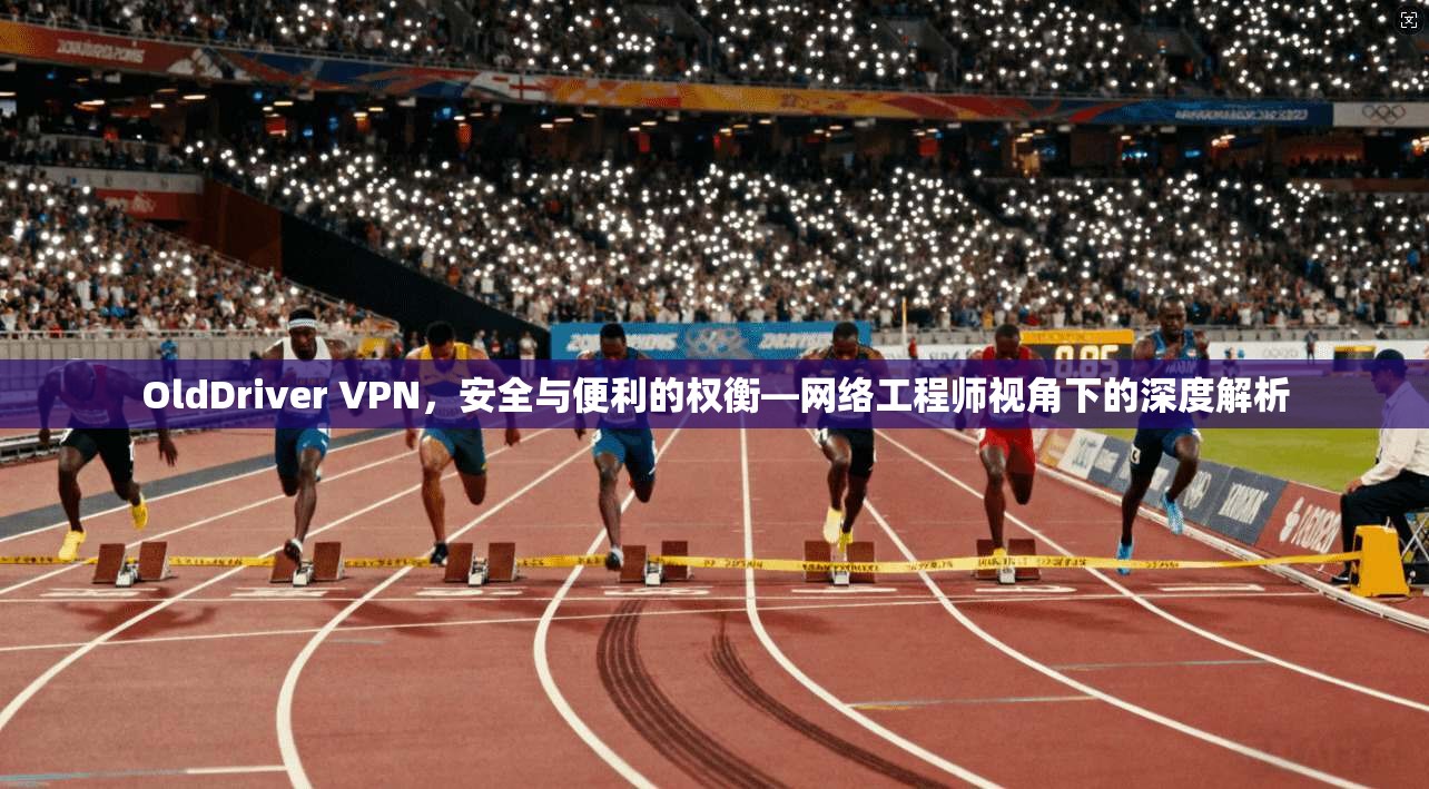 OldDriver VPN，安全与便利的权衡—网络工程师视角下的深度解析  第1张