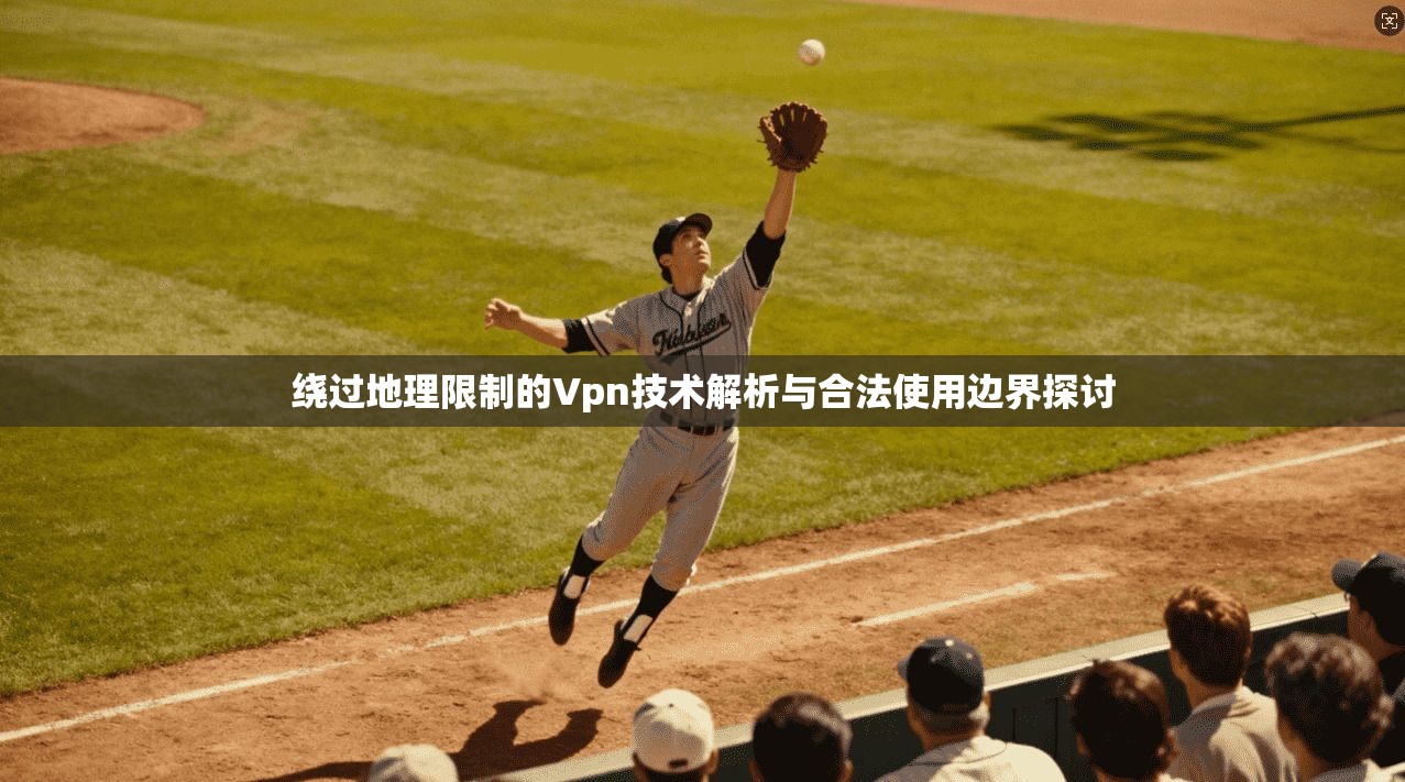 绕过地理限制的Vpn技术解析与合法使用边界探讨  第1张