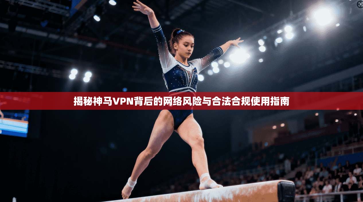 揭秘神马VPN背后的网络风险与合法合规使用指南 第1张 揭秘神马VPN背后的网络风险与合法合规使用指南 第1张