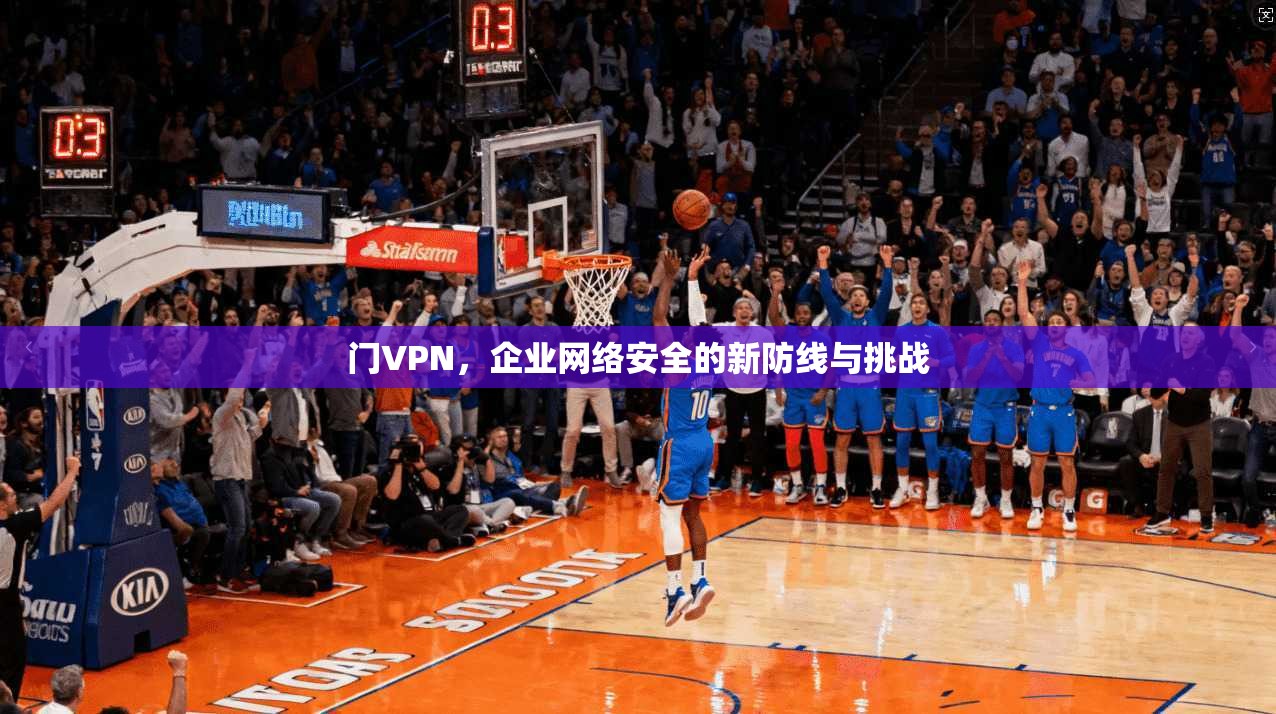 门VPN，企业网络安全的新防线与挑战  第1张