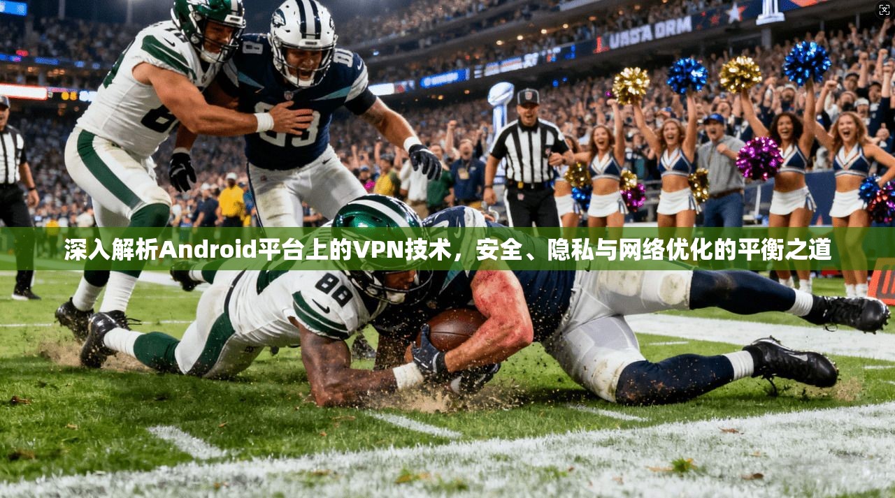深入解析Android平台上的VPN技术,安全、隐私与网络优化的平衡之道 第1张 深入解析Android平台上的VPN技术,安全、隐私与网络优化的平衡之道 第1张