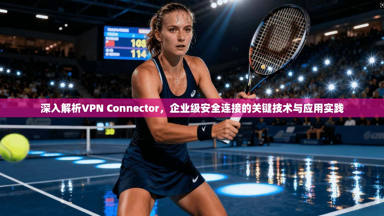 深入解析VPN Connector，企业级安全连接的关键技术与应用实践  第1张