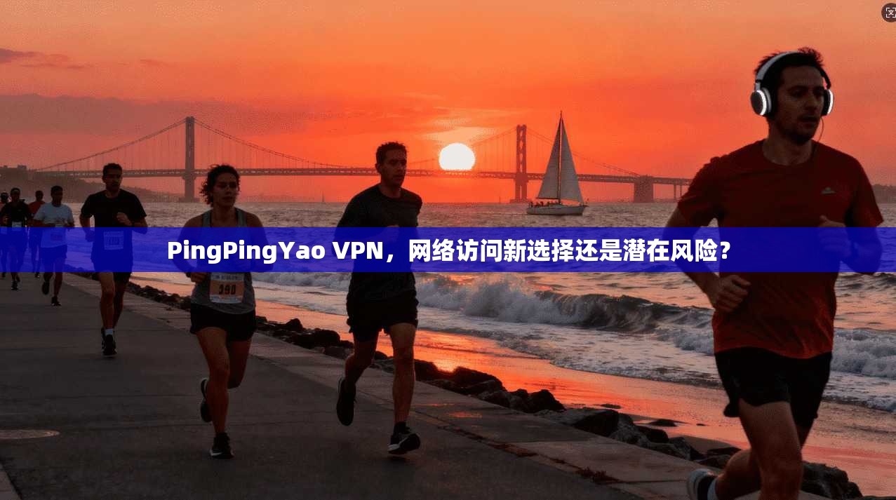 PingPingYao VPN，网络访问新选择还是潜在风险？  第1张