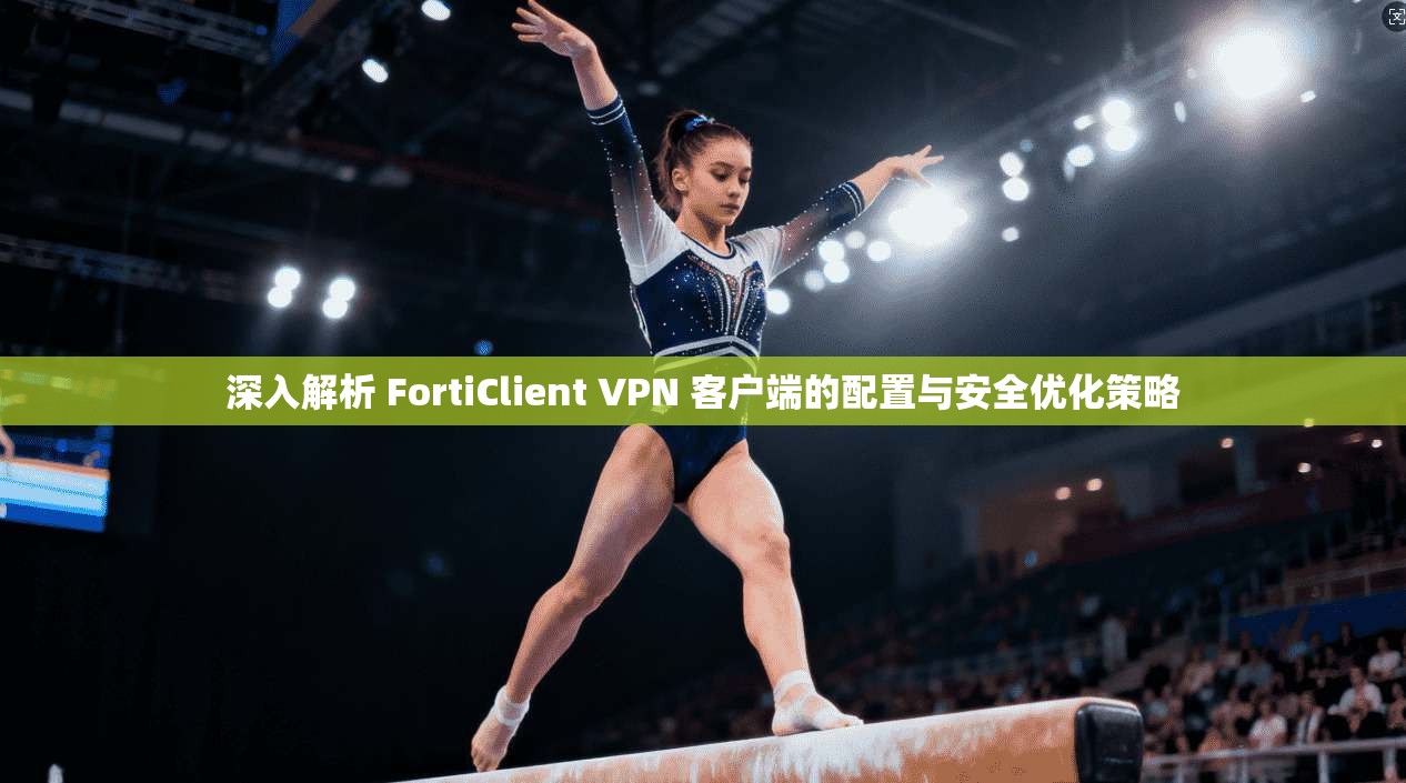 深入解析 FortiClient VPN 客户端的配置与安全优化策略  第1张