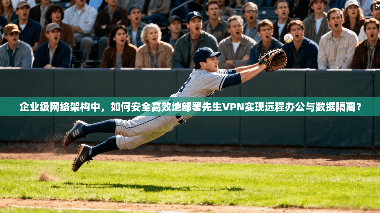 企业级网络架构中，如何安全高效地部署先生VPN实现远程办公与数据隔离？  第1张