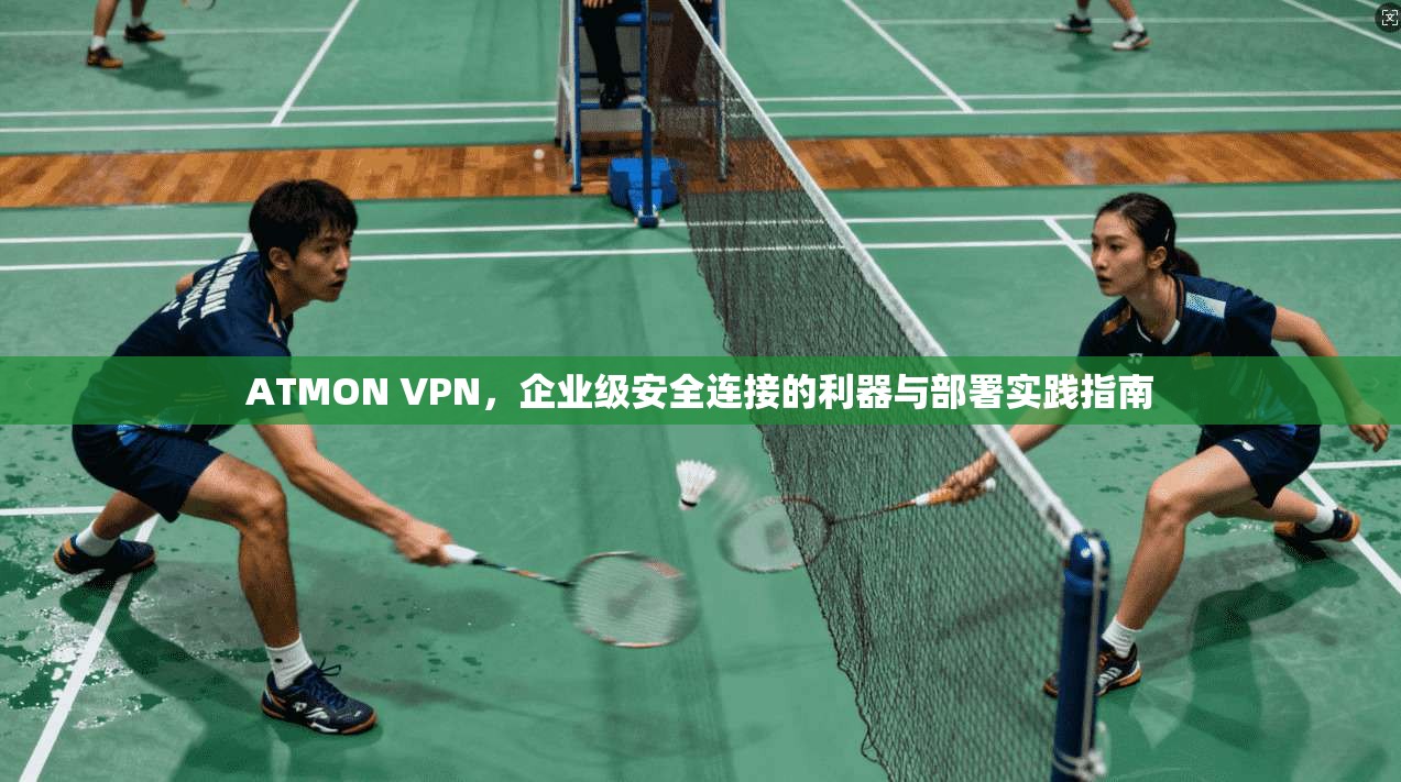 ATMON VPN，企业级安全连接的利器与部署实践指南  第1张