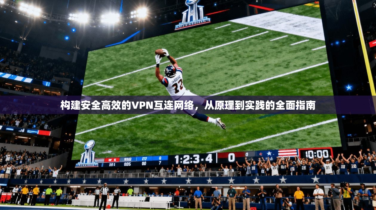 构建安全高效的VPN互连网络，从原理到实践的全面指南  第1张