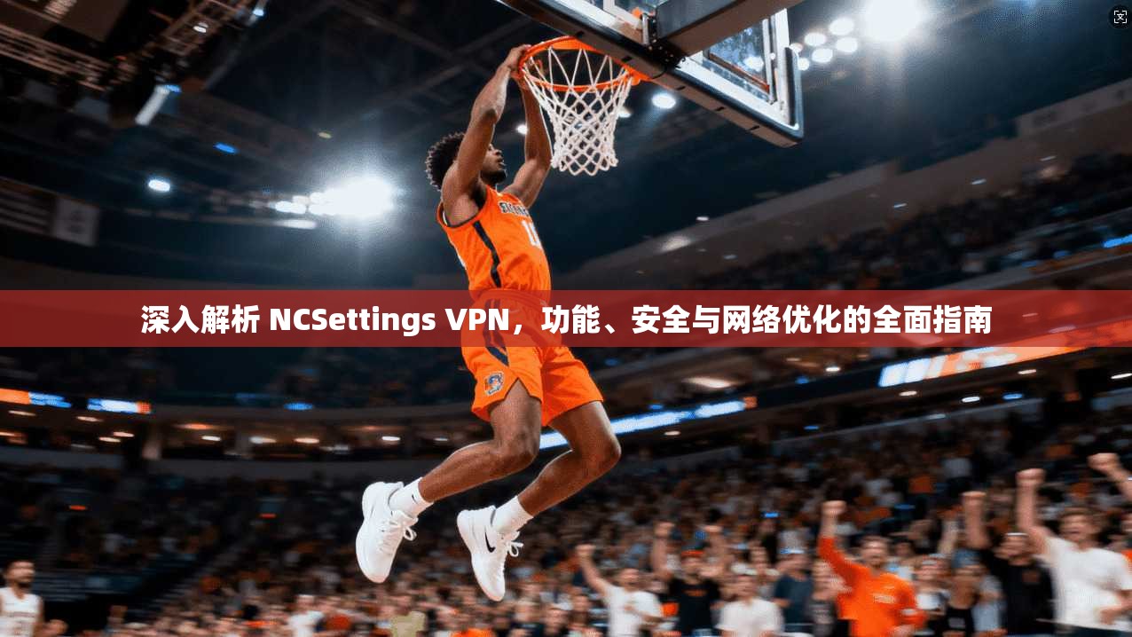 深入解析 NCSettings VPN，功能、安全与网络优化的全面指南  第1张