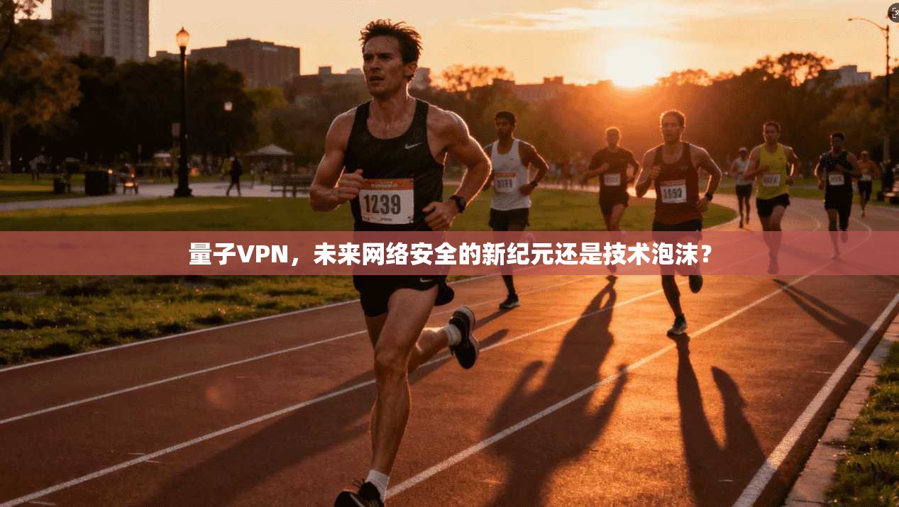 量子VPN，未来网络安全的新纪元还是技术泡沫？  第1张