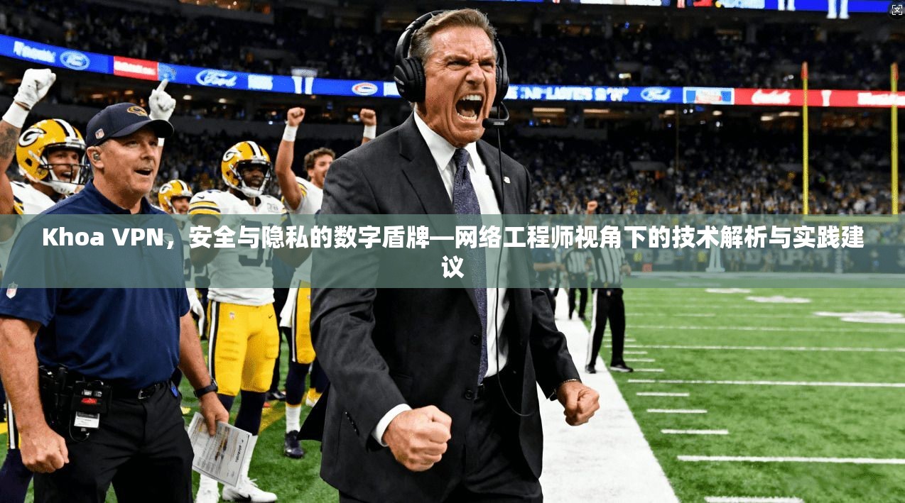 Khoa VPN，安全与隐私的数字盾牌—网络工程师视角下的技术解析与实践建议  第1张