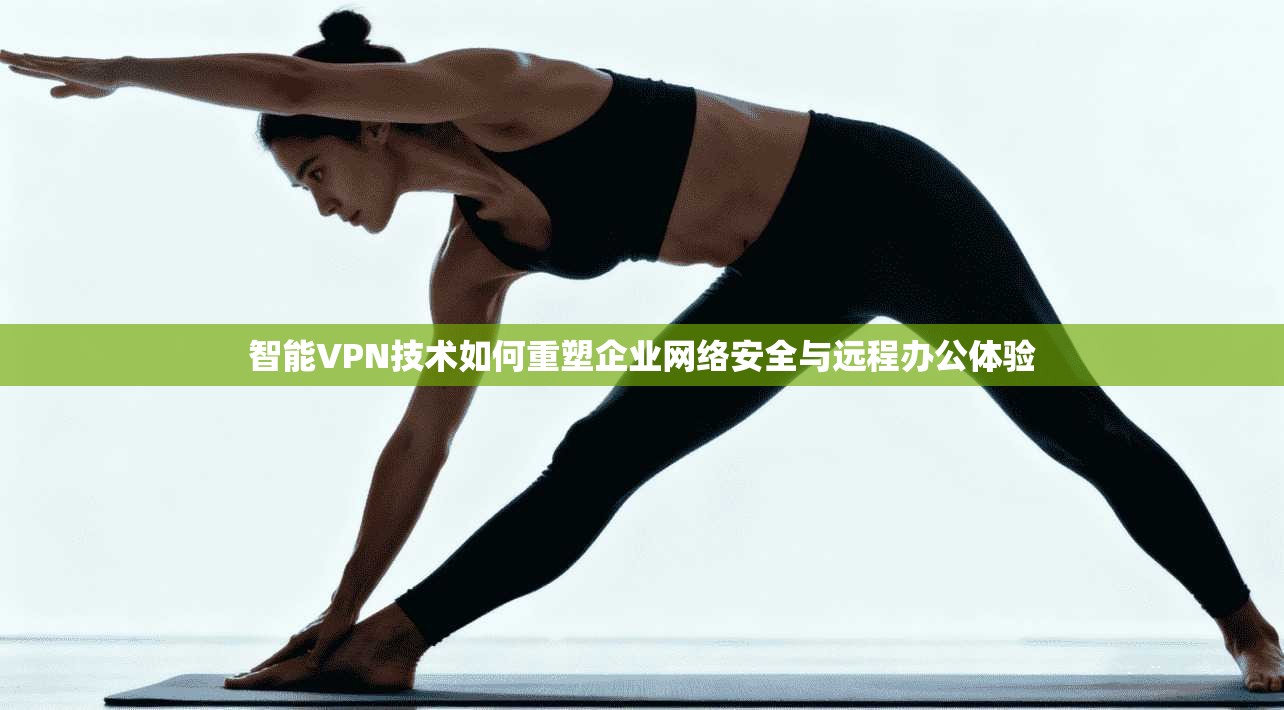 智能VPN技术如何重塑企业网络安全与远程办公体验  第1张
