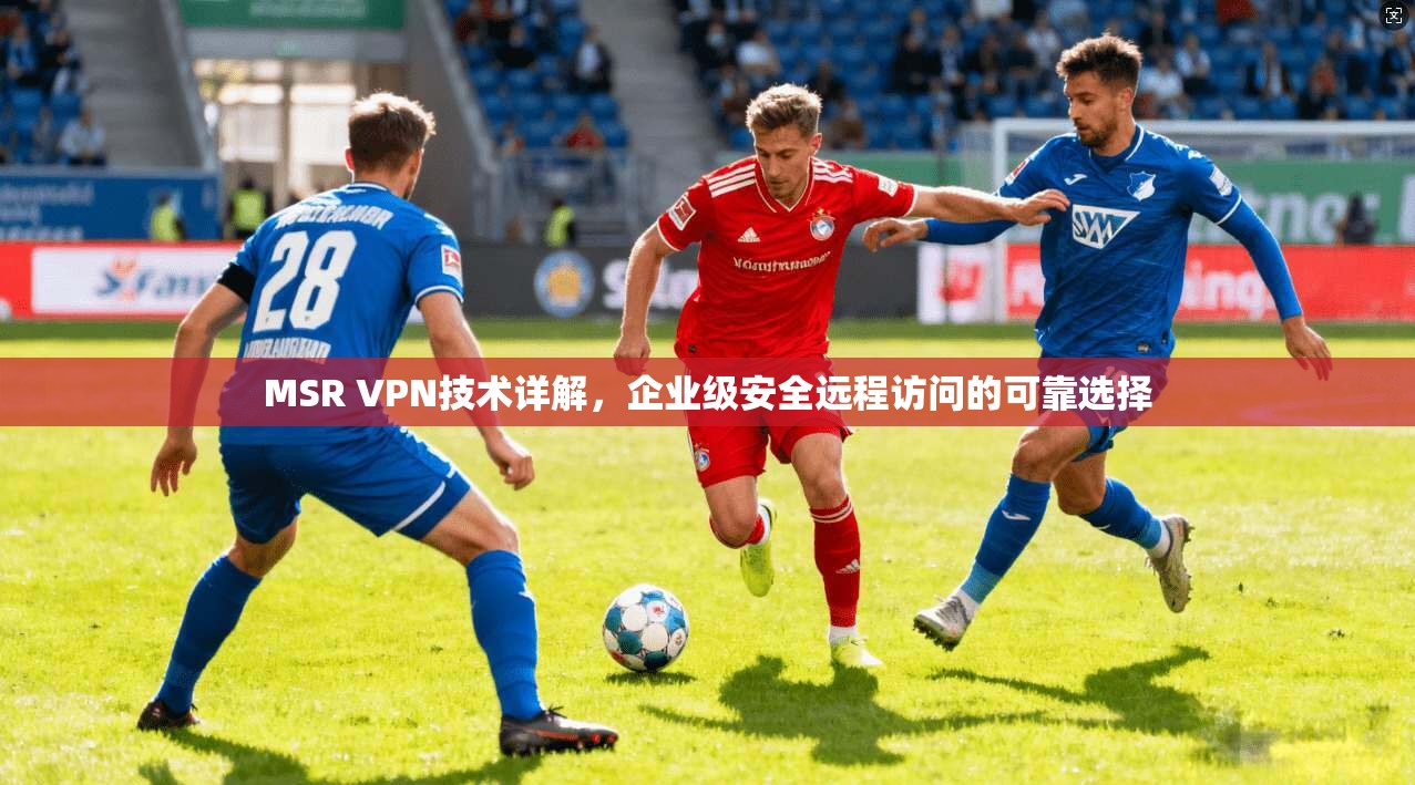 MSR VPN技术详解，企业级安全远程访问的可靠选择  第1张