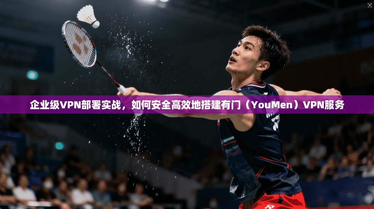 企业级VPN部署实战，如何安全高效地搭建有门（YouMen）VPN服务  第1张