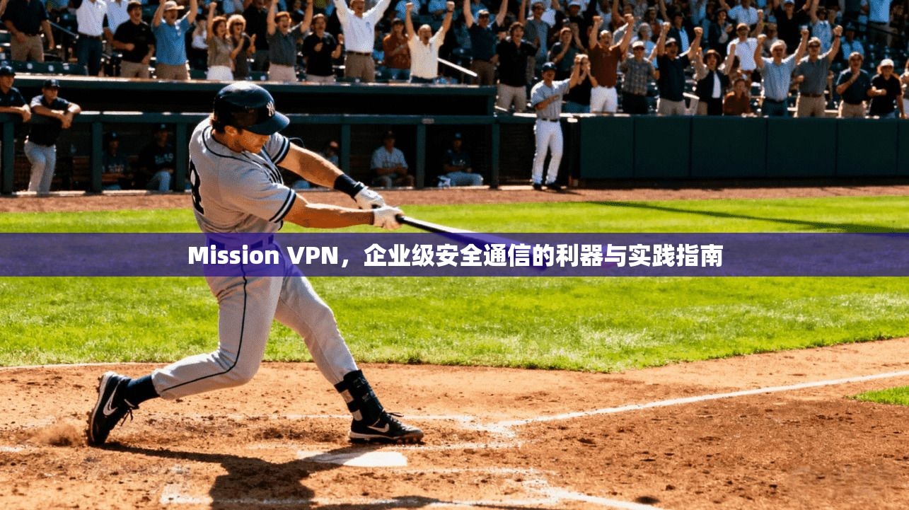 Mission VPN，企业级安全通信的利器与实践指南  第1张
