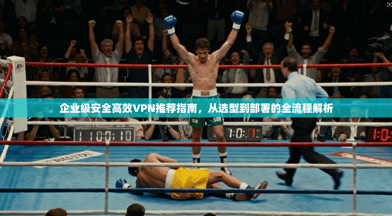 企业级安全高效VPN推荐指南，从选型到部署的全流程解析  第1张