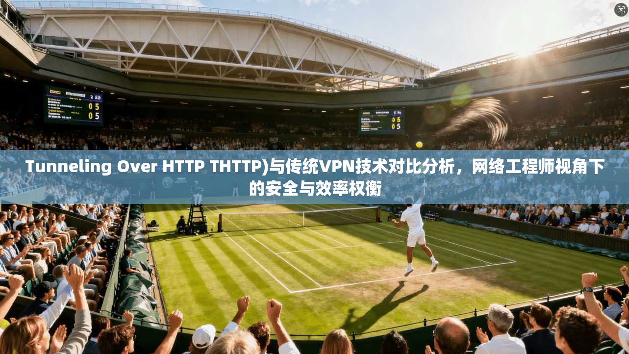 Tunneling Over HTTP THTTP)与传统VPN技术对比分析，网络工程师视角下的安全与效率权衡  第1张