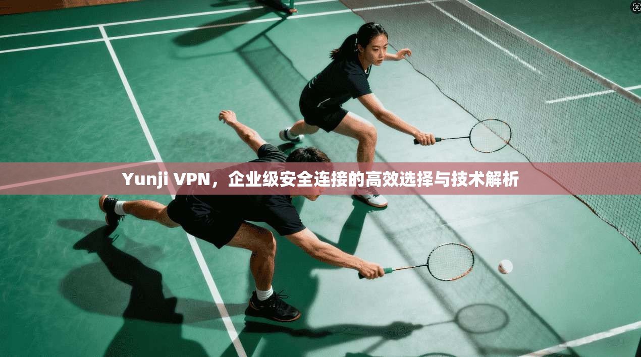 Yunji VPN，企业级安全连接的高效选择与技术解析  第1张
