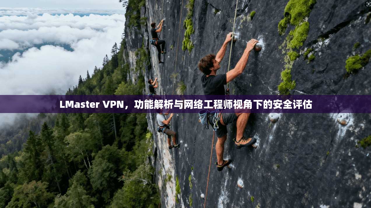 LMaster VPN，功能解析与网络工程师视角下的安全评估  第1张