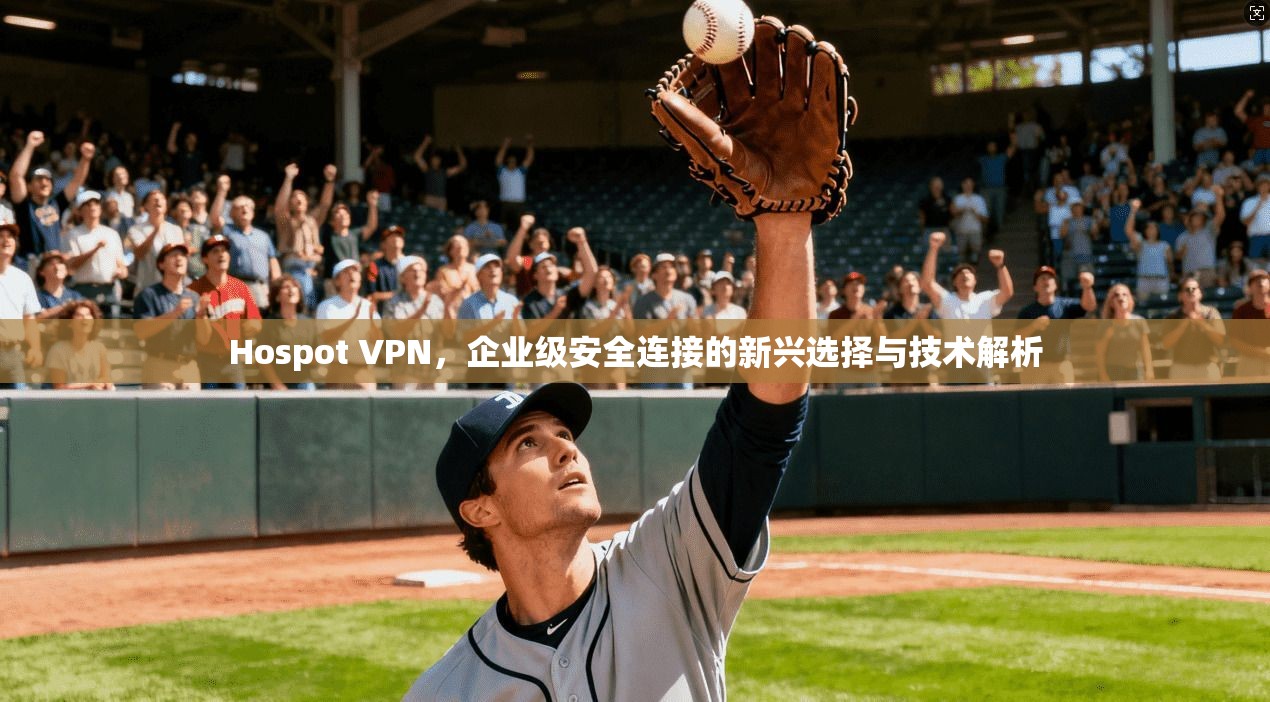 Hospot VPN，企业级安全连接的新兴选择与技术解析  第1张