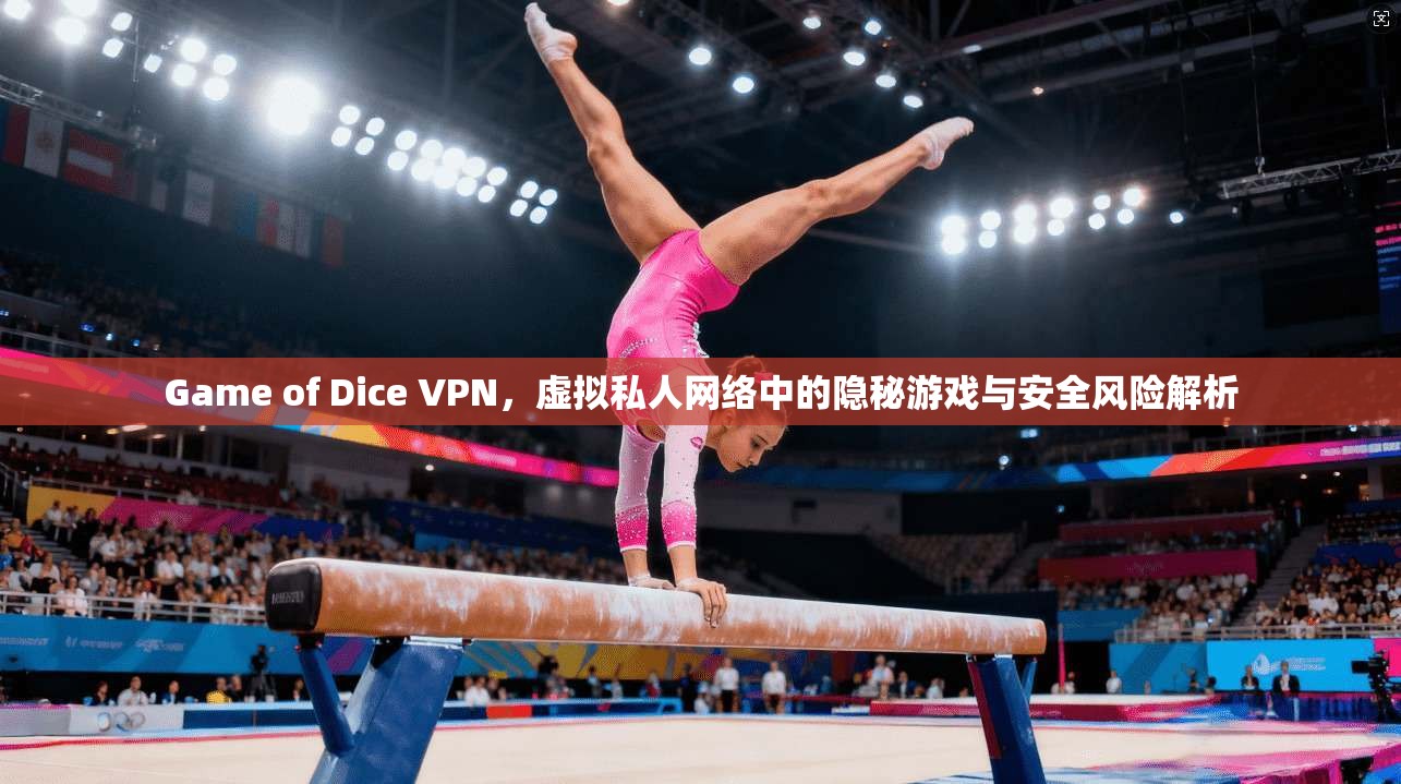 Game of Dice VPN，虚拟私人网络中的隐秘游戏与安全风险解析  第1张