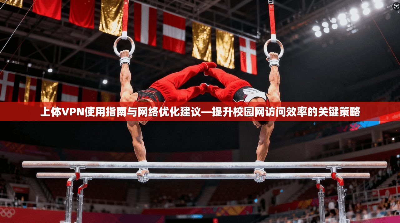 上体VPN使用指南与网络优化建议—提升校园网访问效率的关键策略  第1张