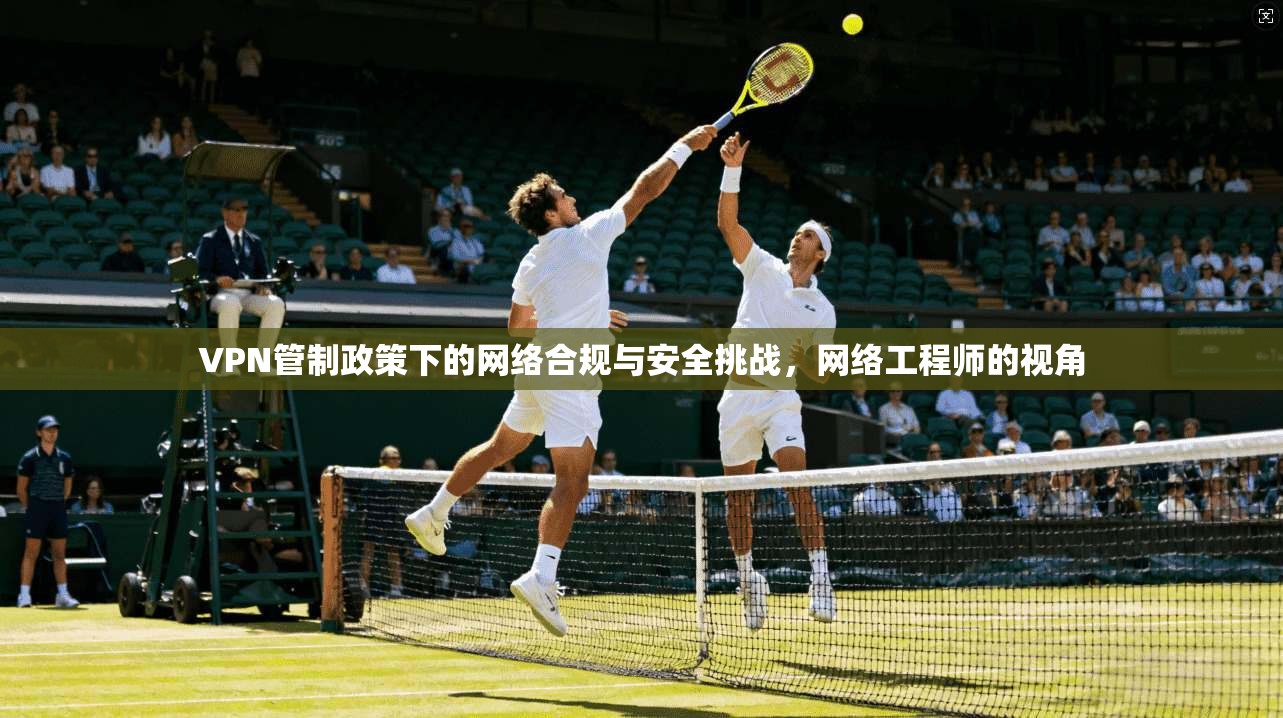 VPN管制政策下的网络合规与安全挑战，网络工程师的视角  第1张