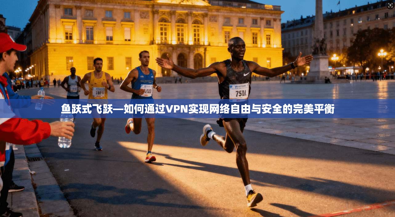 鱼跃式飞跃—如何通过VPN实现网络自由与安全的完美平衡  第1张