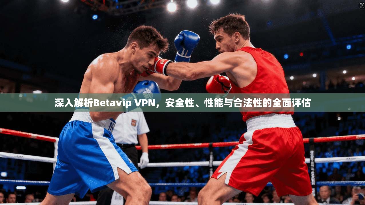 深入解析Betavip VPN，安全性、性能与合法性的全面评估  第1张