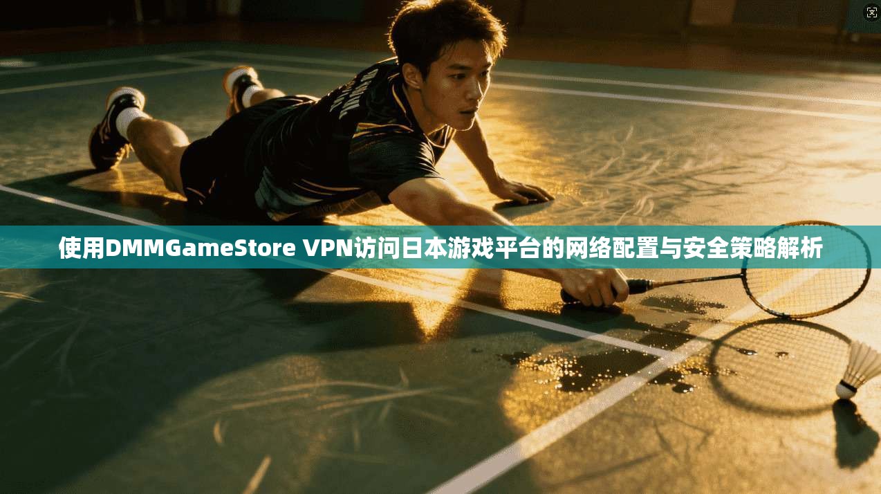 使用DMMGameStore VPN访问日本游戏平台的网络配置与安全策略解析  第1张
