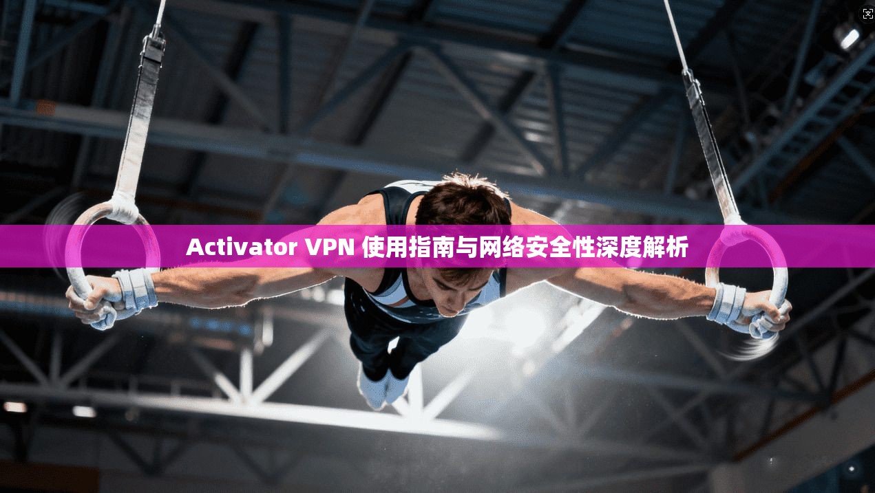 Activator VPN 使用指南与网络安全性深度解析  第1张