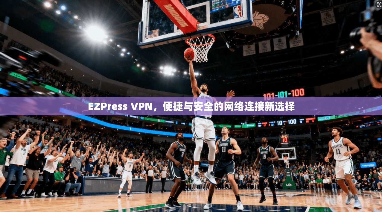 EZPress VPN，便捷与安全的网络连接新选择  第1张