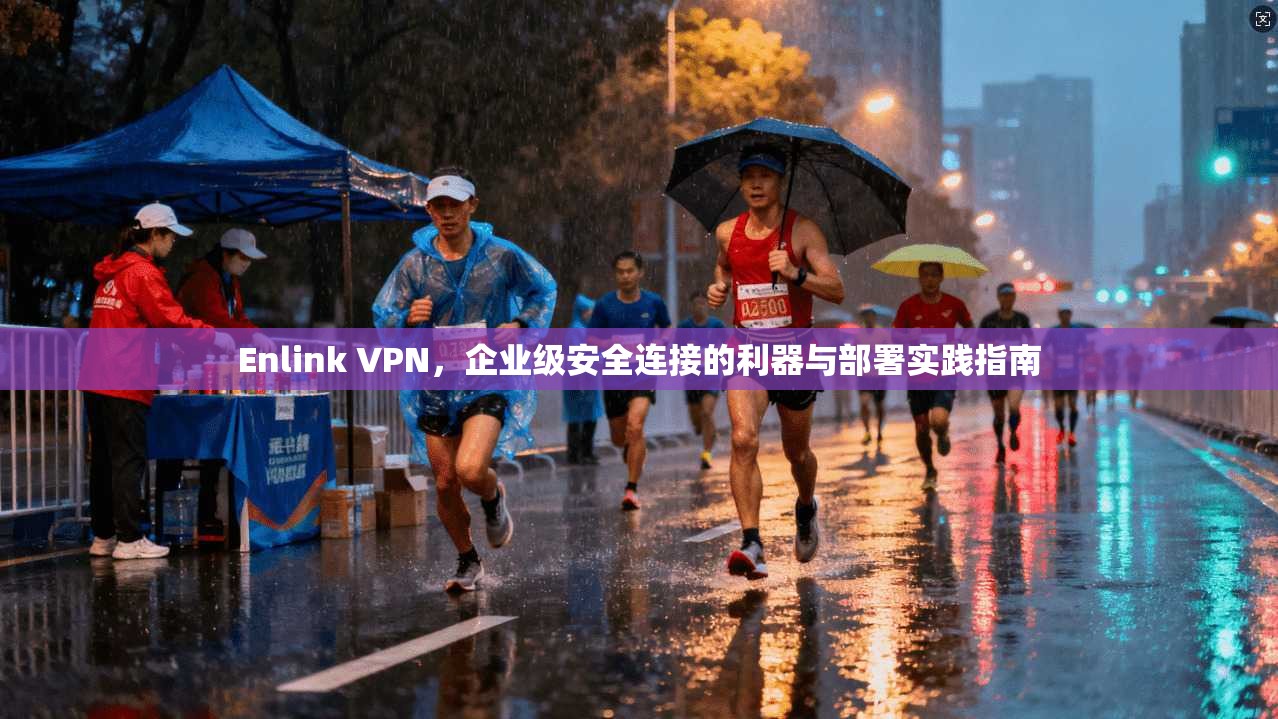 Enlink VPN，企业级安全连接的利器与部署实践指南  第1张