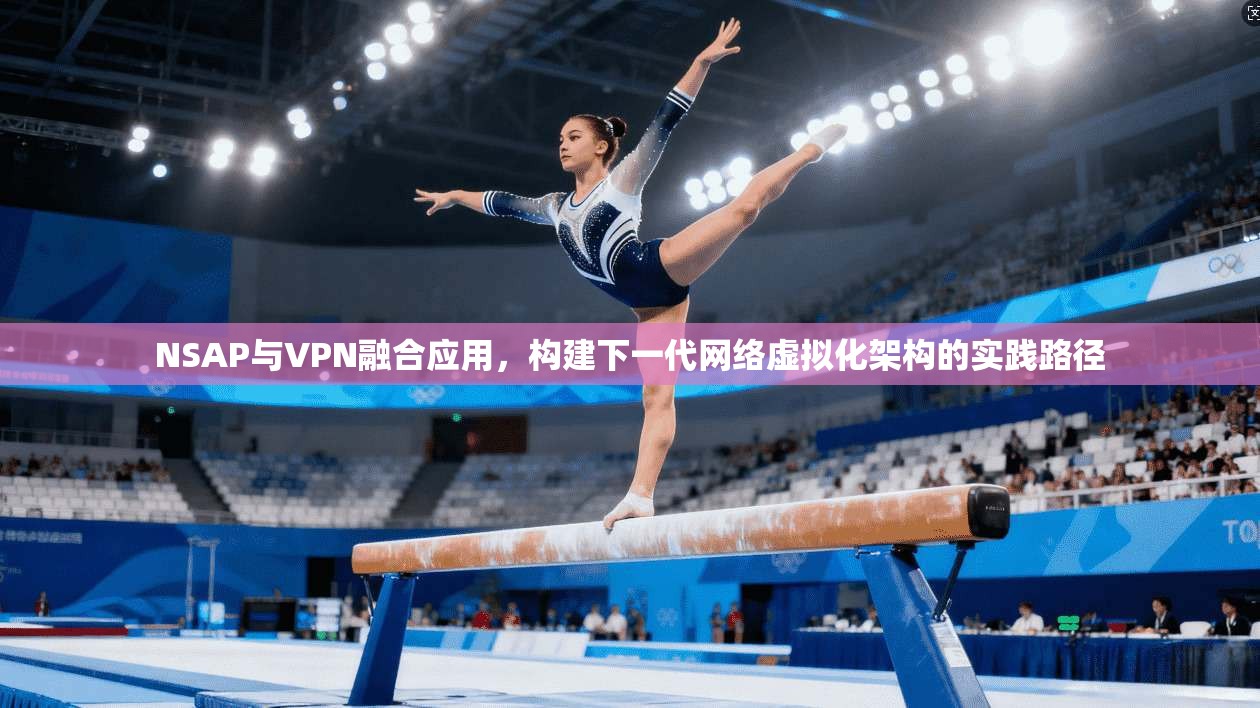 NSAP与VPN融合应用，构建下一代网络虚拟化架构的实践路径  第1张