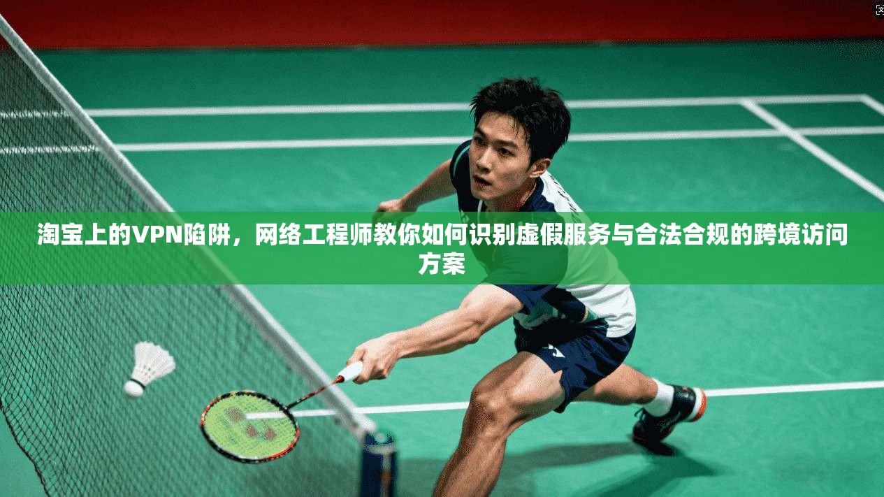 淘宝上的VPN陷阱，网络工程师教你如何识别虚假服务与合法合规的跨境访问方案  第1张
