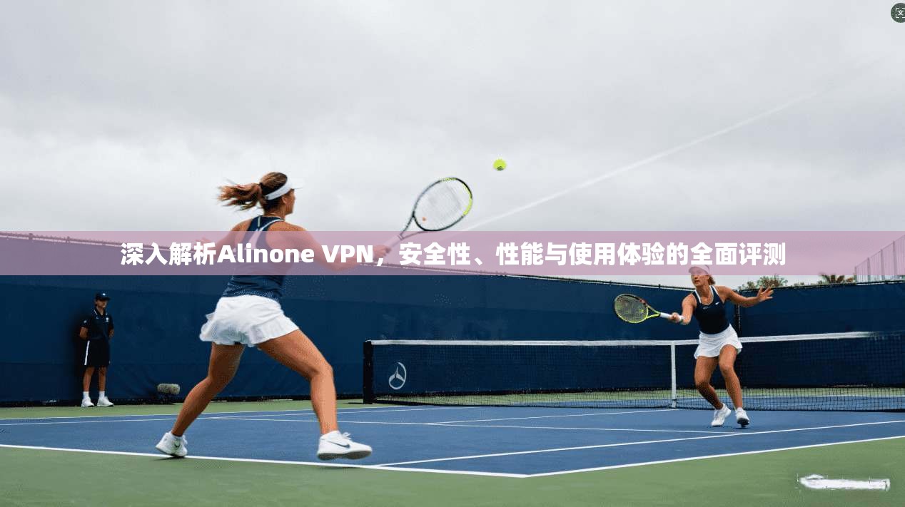 深入解析Alinone VPN，安全性、性能与使用体验的全面评测  第1张