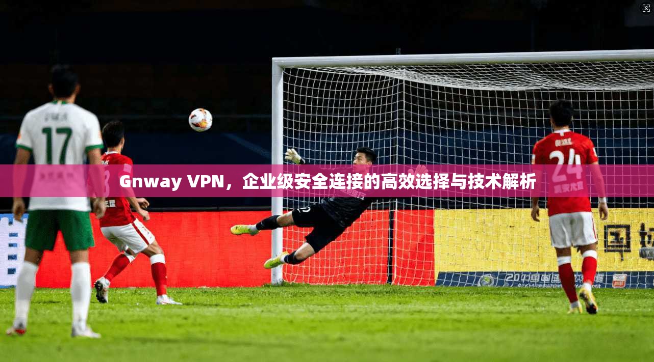 Gnway VPN，企业级安全连接的高效选择与技术解析  第1张