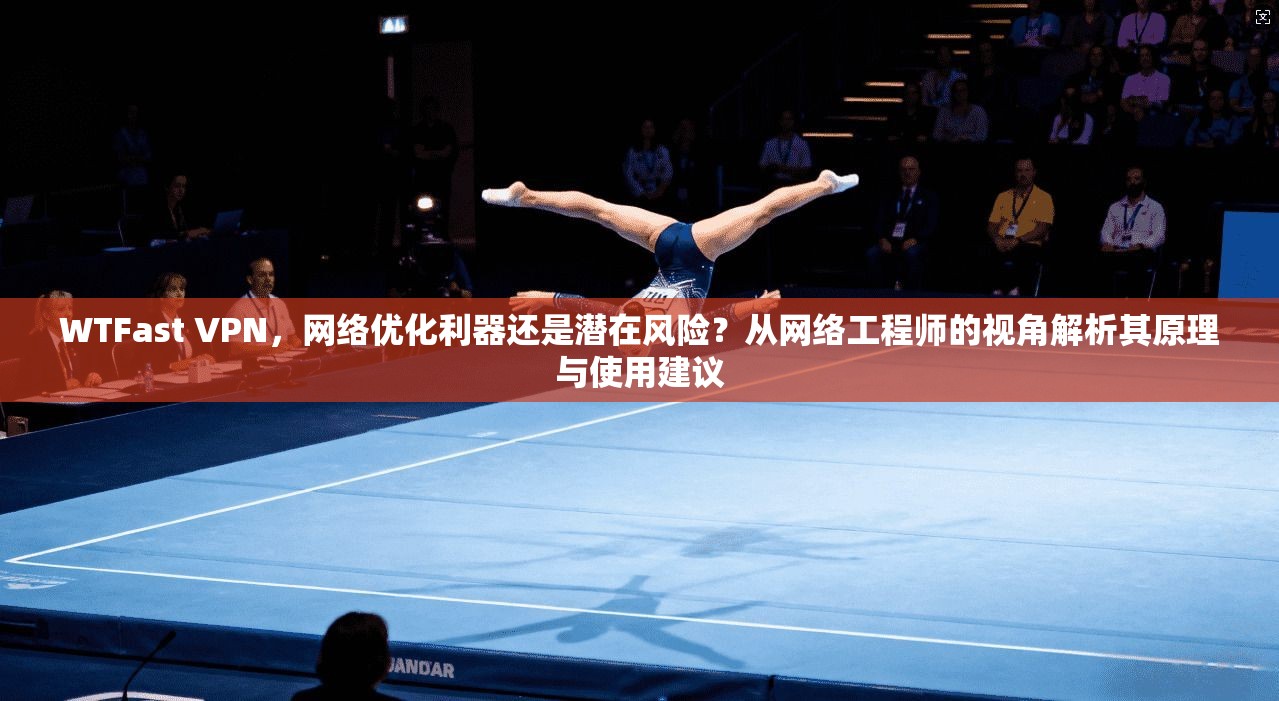 WTFast VPN，网络优化利器还是潜在风险？从网络工程师的视角解析其原理与使用建议  第1张